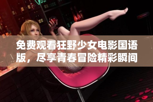 免费观看狂野少女电影国语版，尽享青春冒险精彩瞬间