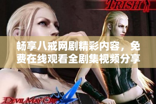 畅享八戒网剧精彩内容，免费在线观看全剧集视频分享
