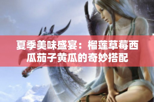 夏季美味盛宴：榴莲草莓西瓜茄子黄瓜的奇妙搭配