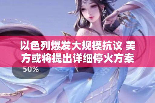 以色列爆发大规模抗议 美方或将提出详细停火方案