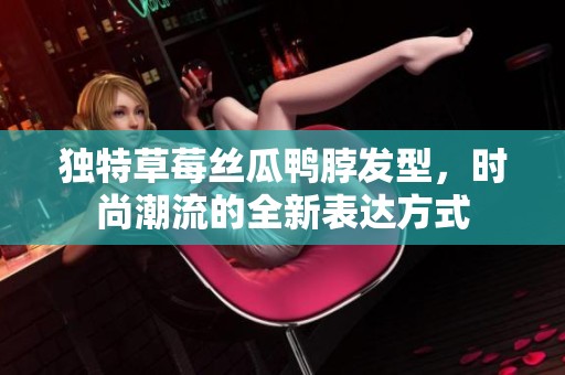 独特草莓丝瓜鸭脖发型，时尚潮流的全新表达方式