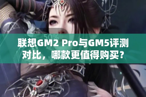 联想GM2 Pro与GM5评测对比，哪款更值得购买？
