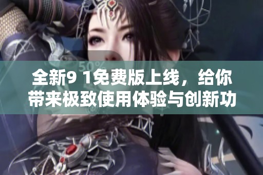 全新9 1免费版上线，给你带来极致使用体验与创新功能