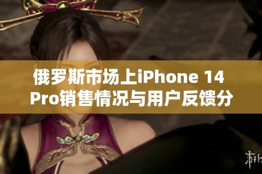 俄罗斯市场上iPhone 14 Pro销售情况与用户反馈分析