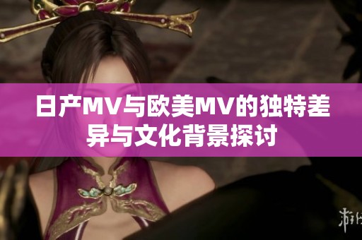 日产MV与欧美MV的独特差异与文化背景探讨