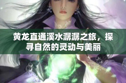 黄龙直通溪水潺潺之旅，探寻自然的灵动与美丽