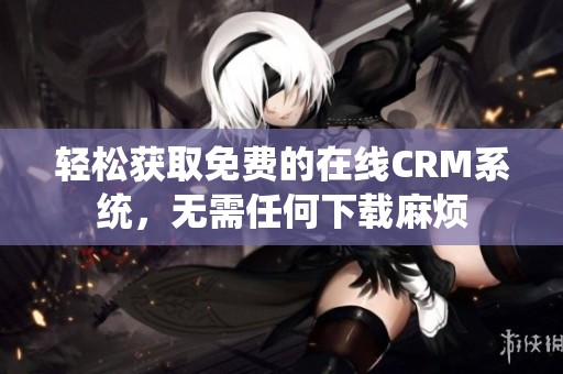 轻松获取免费的在线CRM系统，无需任何下载麻烦