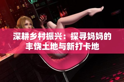 深耕乡村振兴：探寻妈妈的丰饶土地与新打卡地