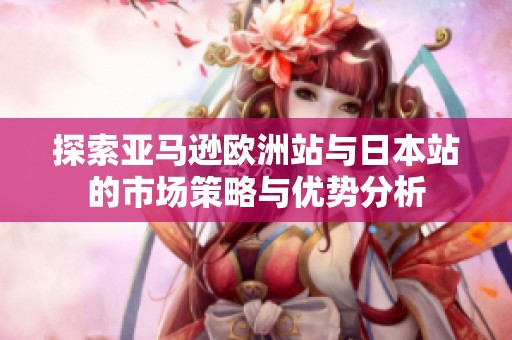 探索亚马逊欧洲站与日本站的市场策略与优势分析
