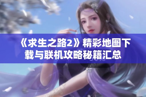 《求生之路2》精彩地图下载与联机攻略秘籍汇总