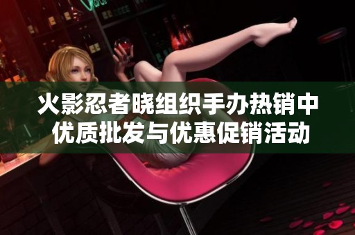 火影忍者晓组织手办热销中 优质批发与优惠促销活动解析