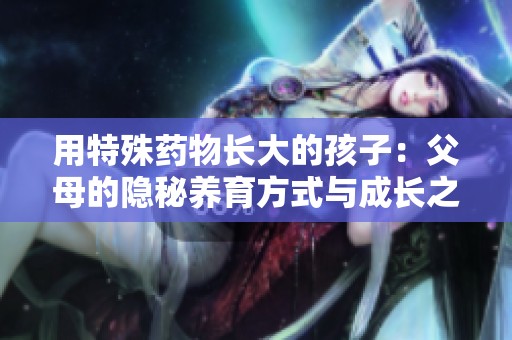 用特殊药物长大的孩子：父母的隐秘养育方式与成长之路