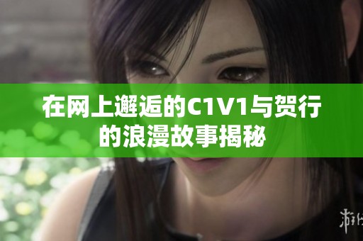 在网上邂逅的C1V1与贺行的浪漫故事揭秘