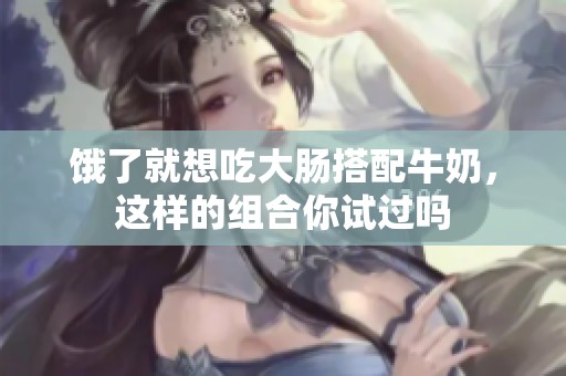 饿了就想吃大肠搭配牛奶，这样的组合你试过吗