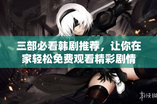 三部必看韩剧推荐，让你在家轻松免费观看精彩剧情