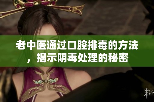 老中医通过口腔排毒的方法，揭示阴毒处理的秘密