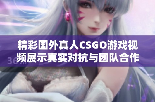 精彩国外真人CSGO游戏视频展示真实对抗与团队合作技巧
