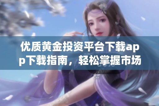 优质黄金投资平台下载app下载指南，轻松掌握市场动态