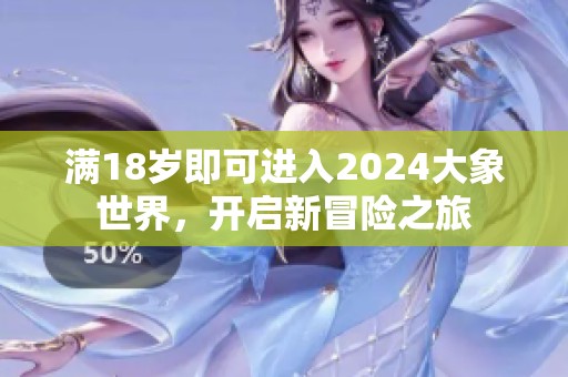 满18岁即可进入2024大象世界，开启新冒险之旅