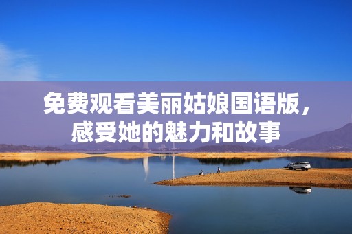 免费观看美丽姑娘国语版，感受她的魅力和故事