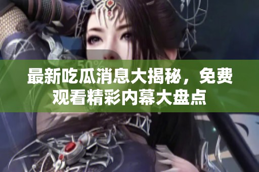 最新吃瓜消息大揭秘，免费观看精彩内幕大盘点