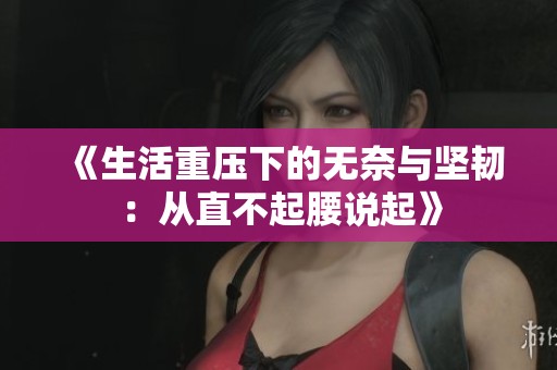 《生活重压下的无奈与坚韧：从直不起腰说起》