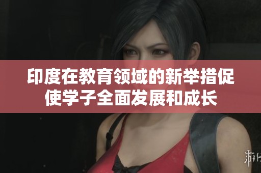 印度在教育领域的新举措促使学子全面发展和成长