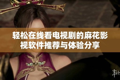 轻松在线看电视剧的麻花影视软件推荐与体验分享