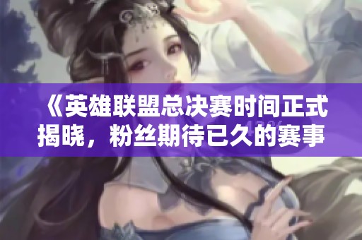 《英雄联盟总决赛时间正式揭晓，粉丝期待已久的赛事安排》