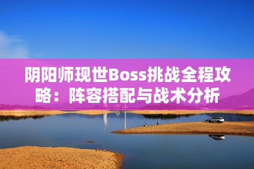 阴阳师现世Boss挑战全程攻略：阵容搭配与战术分析
