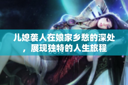 儿媳袭人在娘家乡愁的深处，展现独特的人生旅程