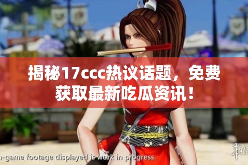 揭秘17ccc热议话题，免费获取最新吃瓜资讯！