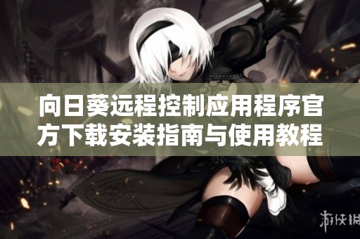向日葵远程控制应用程序官方下载安装指南与使用教程