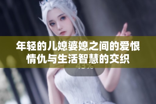 年轻的儿媳婆媳之间的爱恨情仇与生活智慧的交织