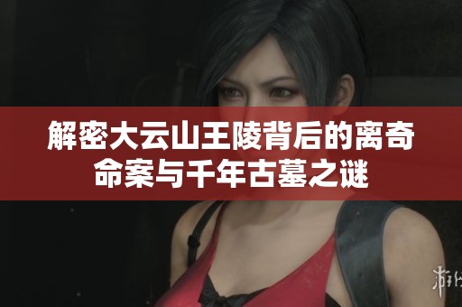 解密大云山王陵背后的离奇命案与千年古墓之谜