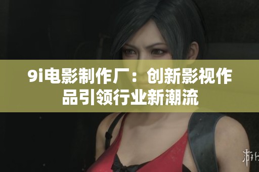 9i电影制作厂：创新影视作品引领行业新潮流
