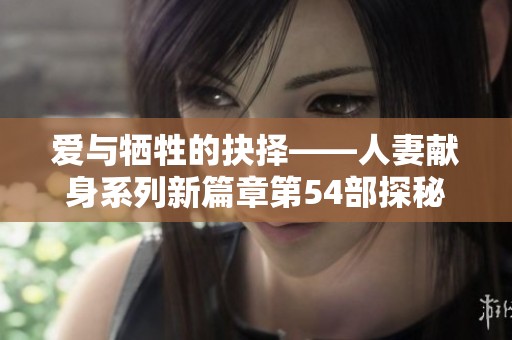 爱与牺牲的抉择——人妻献身系列新篇章第54部探秘