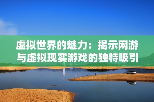 虚拟世界的魅力：揭示网游与虚拟现实游戏的独特吸引力