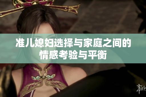 准儿媳妇选择与家庭之间的情感考验与平衡