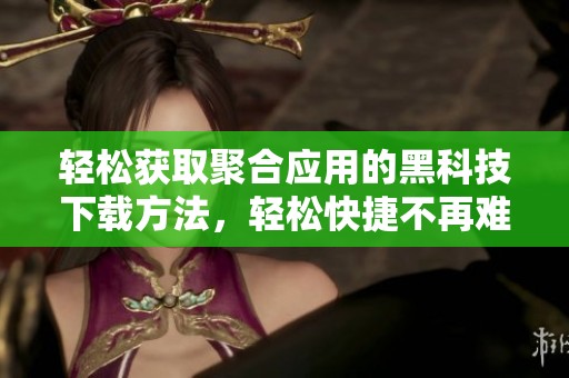 轻松获取聚合应用的黑科技下载方法，轻松快捷不再难