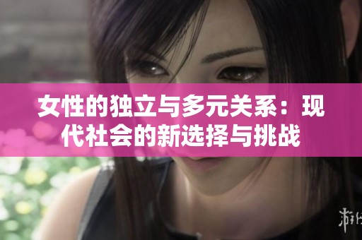 女性的独立与多元关系：现代社会的新选择与挑战