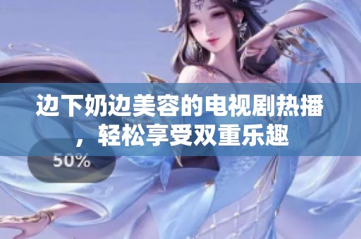 边下奶边美容的电视剧热播，轻松享受双重乐趣