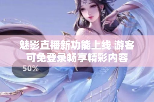 魅影直播新功能上线 游客可免登录畅享精彩内容
