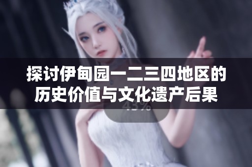 探讨伊甸园一二三四地区的历史价值与文化遗产后果