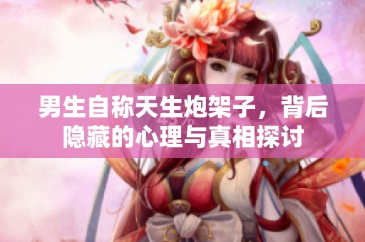 男生自称天生炮架子，背后隐藏的心理与真相探讨
