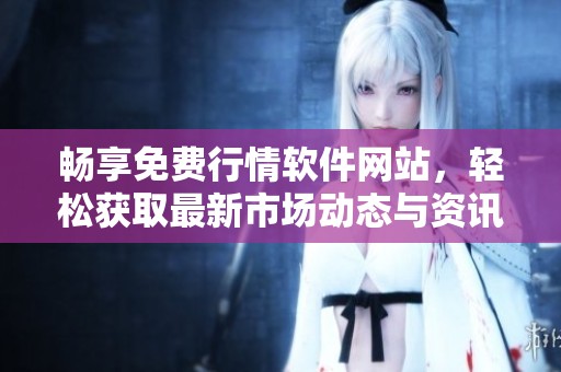 畅享免费行情软件网站，轻松获取最新市场动态与资讯