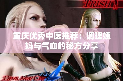 重庆优秀中医推荐：调理姨妈与气血的秘方分享