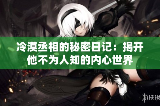 冷漠丞相的秘密日记：揭开他不为人知的内心世界