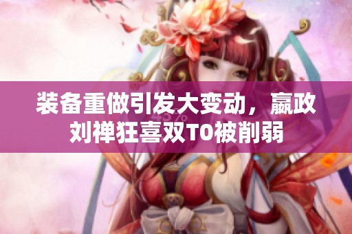 装备重做引发大变动，嬴政刘禅狂喜双T0被削弱