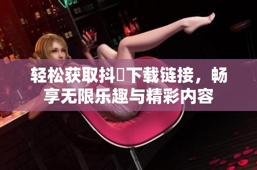 轻松获取抖抈下载链接，畅享无限乐趣与精彩内容